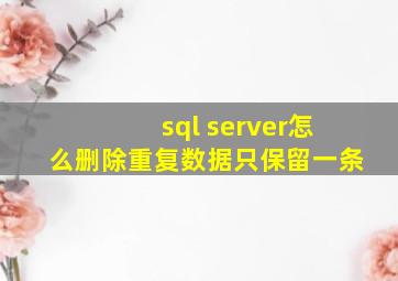 sql server怎么删除重复数据只保留一条